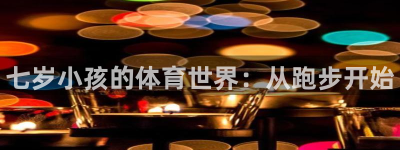 qy球友会体育网站：七岁小孩的体育世界：从跑步开始