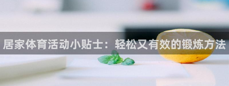 球友会体育最新版下载：居家体育活动小贴士：轻松又有效的锻炼方法